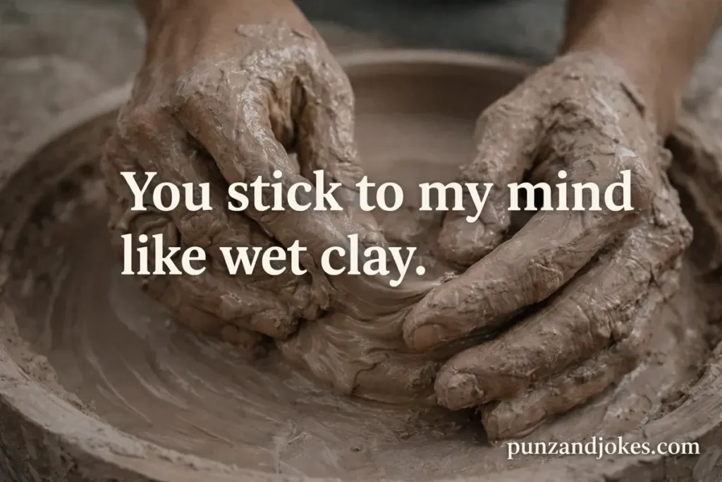 You stick to my mind like wet clay.