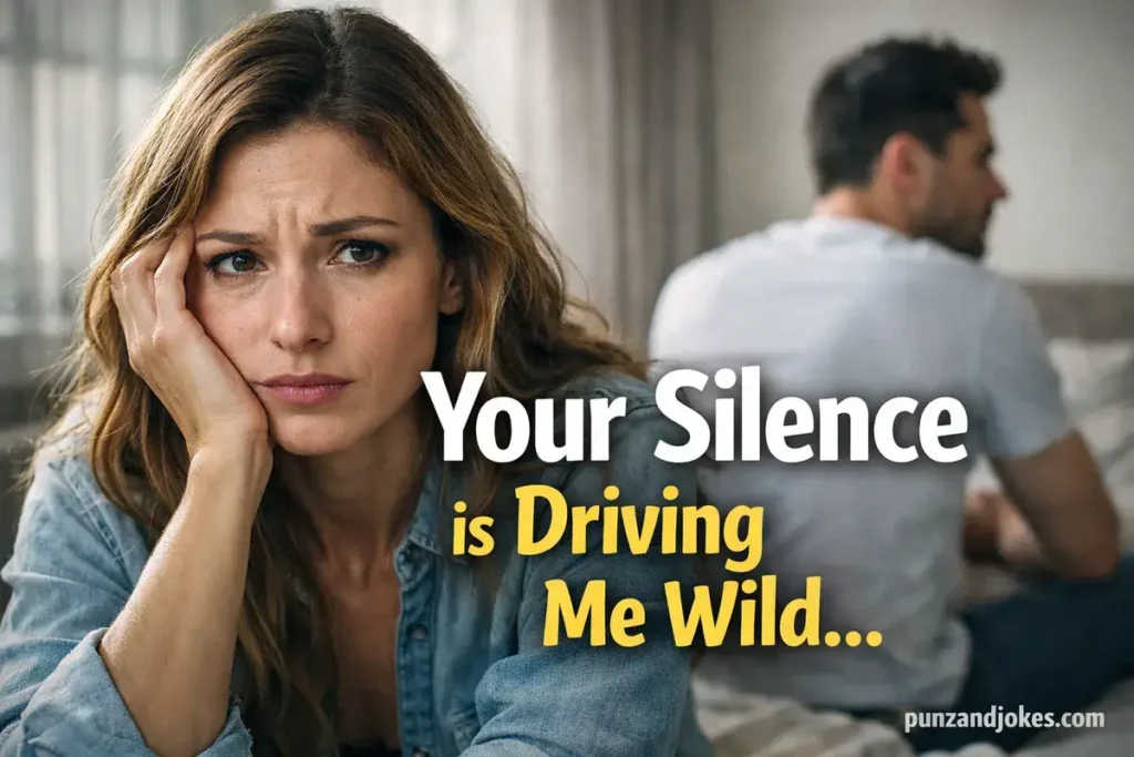 Your silence is driving me wild.